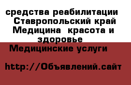 средства реабилитации - Ставропольский край Медицина, красота и здоровье » Медицинские услуги   